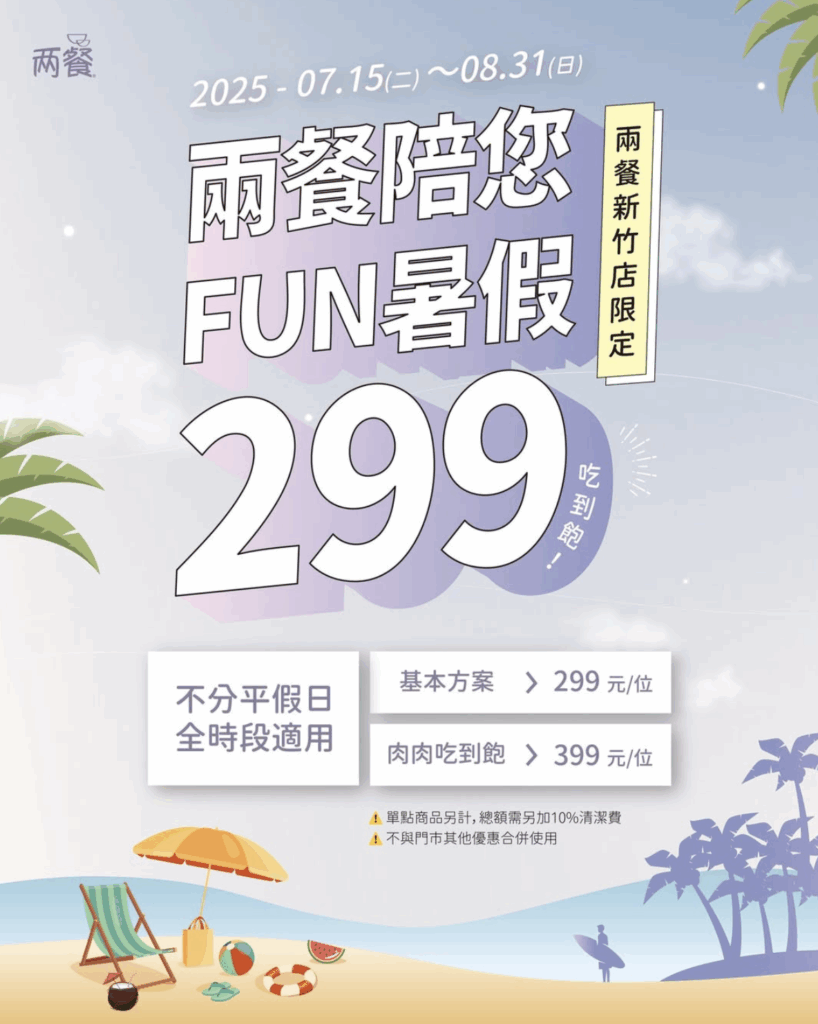 📍【兩餐新竹店限定】暑假專屬優惠!
活動期間:
2025/07/15 (二)-2025/08/31(日)
不分平假日,全時段適用
🍽 優惠內容:
🔸 基本方案 $299/位
🔸 肉肉吃到飽 $399/位
(單點商品另計,總額需加10%清潔費)